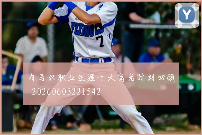 内马尔职业生涯十大高光时刻回顾_20260603221542