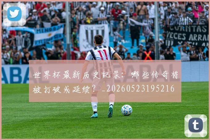 世界杯最新历史纪录：哪些传奇将被打破或延续？_20260523195216