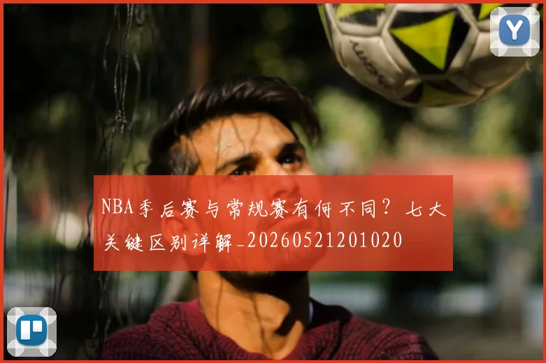 NBA季后赛与常规赛有何不同?七大关键区别详解_20260521201020