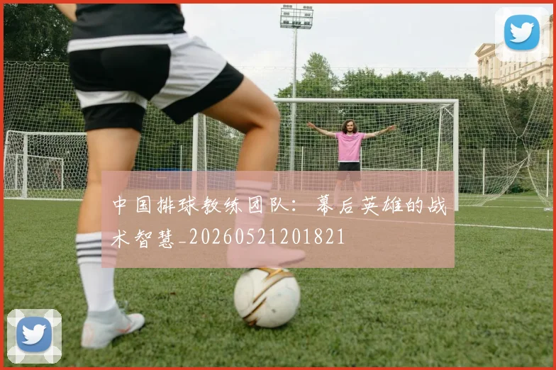中国排球教练团队：幕后英雄的战术智慧_20260521201821
