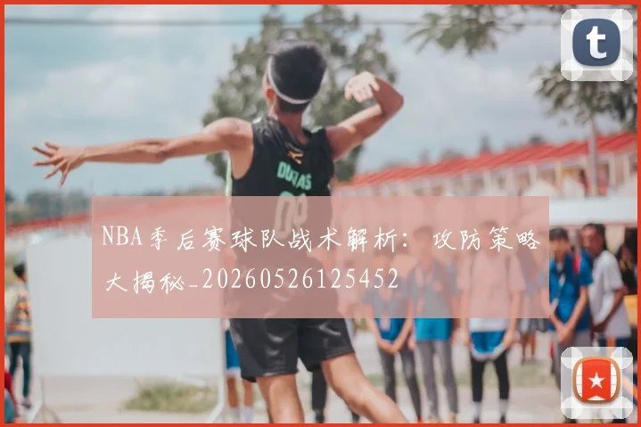 NBA季后赛球队战术解析:攻防策略大揭秘_20260526125452