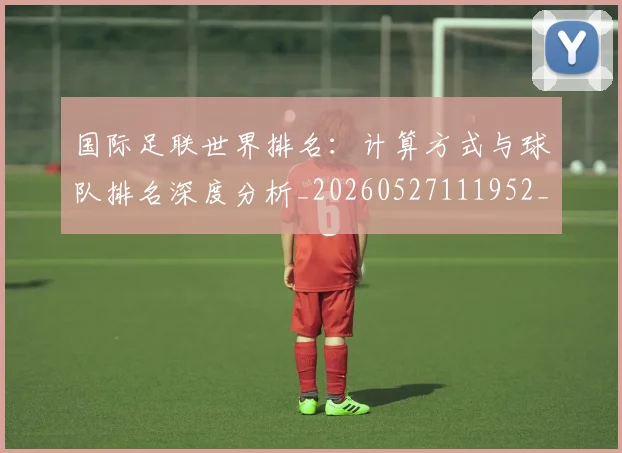 国际足联世界排名:计算方式与球队排名深度分析_20260527111952_20260609132837
