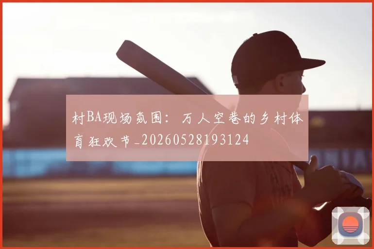 村BA现场氛围:万人空巷的乡村体育狂欢节_20260528193124