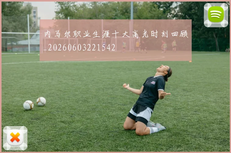 内马尔职业生涯十大高光时刻回顾_20260603221542