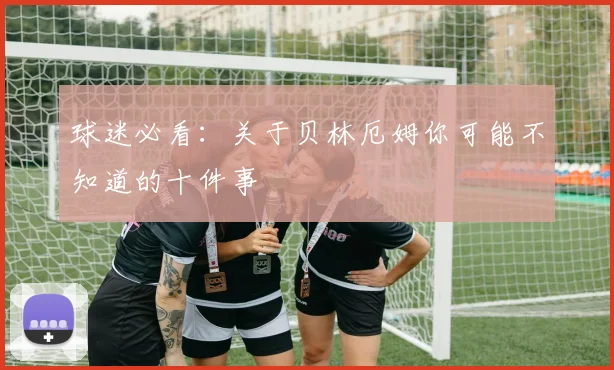 球迷必看:关于贝林厄姆你可能不知道的十件事