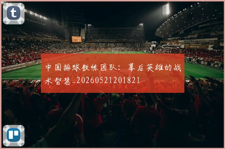 中国排球教练团队：幕后英雄的战术智慧_20260521201821