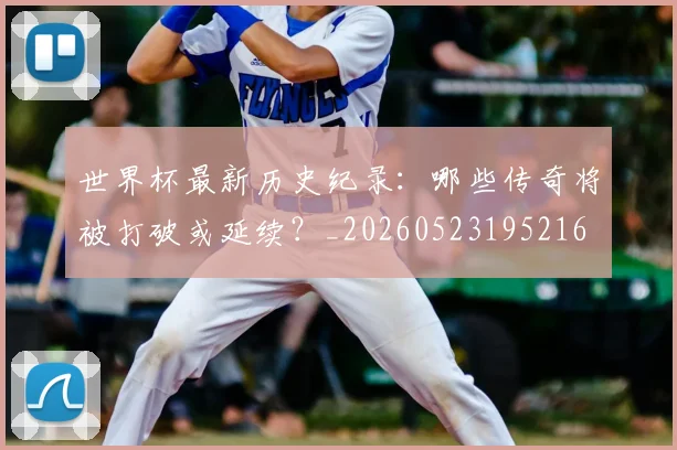 世界杯最新历史纪录：哪些传奇将被打破或延续？_20260523195216