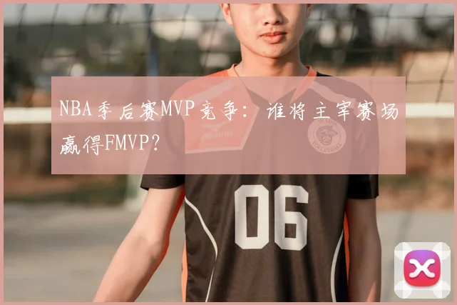 NBA季后赛MVP竞争：谁将主宰赛场赢得FMVP？