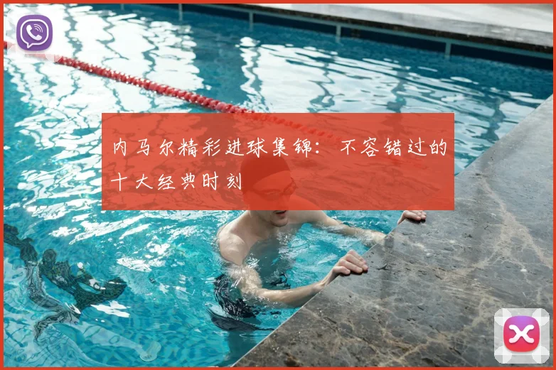 内马尔精彩进球集锦：不容错过的十大经典时刻