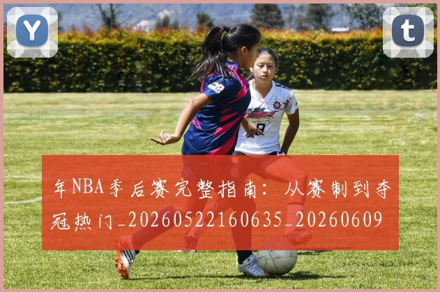 年NBA季后赛完整指南:从赛制到夺冠热门_20260522160635_20260609181836