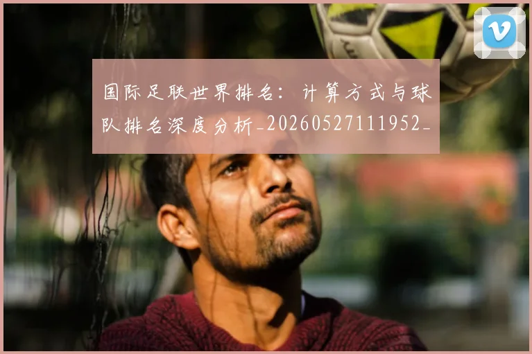 国际足联世界排名：计算方式与球队排名深度分析_20260527111952_20260609132837
