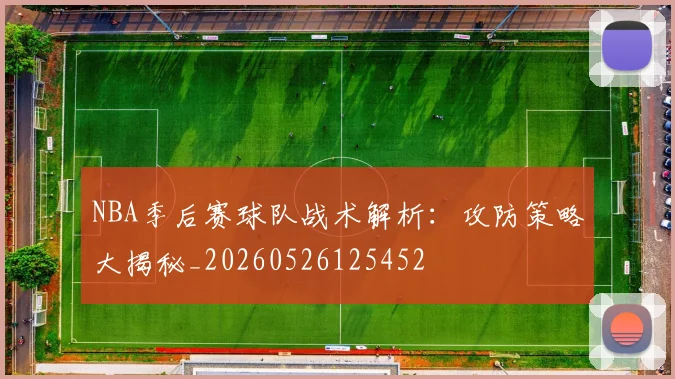 NBA季后赛球队战术解析:攻防策略大揭秘_20260526125452