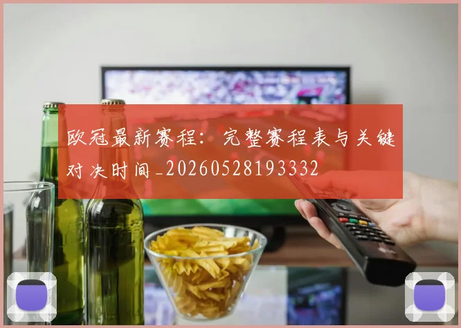 欧冠最新赛程：完整赛程表与关键对决时间_20260528193332