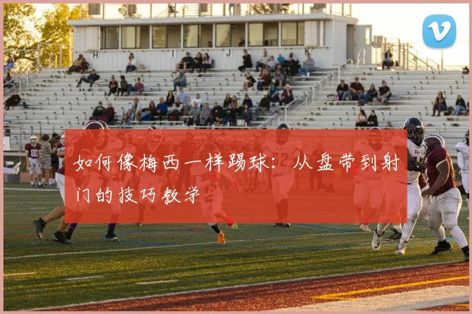 如何像梅西一样踢球：从盘带到射门的技巧教学
