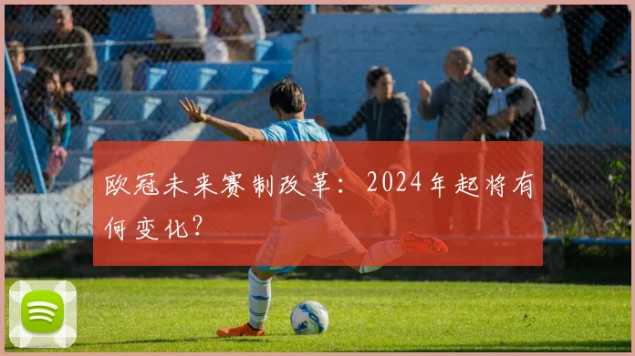 欧冠未来赛制改革：2024年起将有何变化？