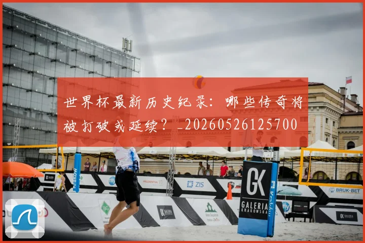 世界杯最新历史纪录：哪些传奇将被打破或延续？_20260526125700